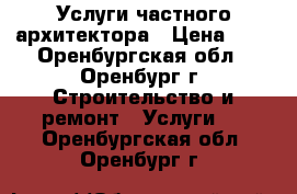 Услуги частного архитектора › Цена ­ 1 - Оренбургская обл., Оренбург г. Строительство и ремонт » Услуги   . Оренбургская обл.,Оренбург г.